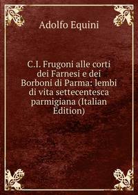 C.I. Frugoni alle corti dei Farnesi e dei Borboni di Parma: lembi di vita settecentesca parmigiana (Italian Edition)