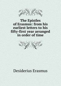 The Epistles of Erasmus: from his earliest letters to his fifty-first year arranged in order of time