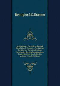 Institutiones Canonicae Remigii Maschat A S. Erasmo .: Novissimis Pontificum Constitutionibus, Summariis Decretalium Omnium Correctionibus Ex . Collectis, Volume 2 (Latin Edition)