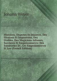 Histoires, Dispvtes Et Discovrs, Des Illvsions Et Impostvres, Des Diables, Des Magiciens Infames, Sorcieres Et Empoisonnevrs: Des Ensorcelez Et . Les Empoisonnevrs Et Les (French Edition)