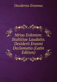Mrias Enkmion: Stultitiae Laudatio. Desiderii Erasmi Declamatio (Latin Edition)