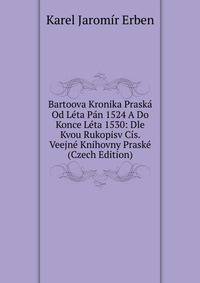 Bartoova Kronika Praska Od Leta Pan 1524 A Do Konce Leta 1530: Dle Kvou Rukopisv Cis. Veejne Knihovny Praske (Czech Edition)