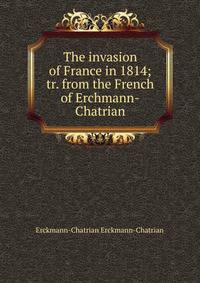 The invasion of France in 1814; tr. from the French of Erchmann-Chatrian