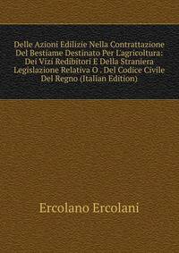 Delle Azioni Edilizie Nella Contrattazione Del Bestiame Destinato Per L'agricoltura: Dei Vizi Redibitori E Della Straniera Legislazione Relativa O . Del Codice Civile Del Regno (Italian Edition)