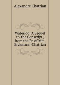 Waterloo: A Sequel to 'the Conscript', from the Fr. of Mm. Erckmann-Chatrian