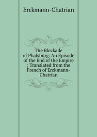 The Blockade of Phalsburg: An Episode of the End of the Empire ; Translated from the French of Erckmann-Chatrian