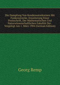 Die Dampfung Von Kondensatorkreisen Mit Funkenstrecke. Erweiterung Einer Preisschrift, Der Mathematischen Und Naturwissenschaftlichen Fakultat Der . Vorgelegt Am 1. Marz 1904 (German Edition)