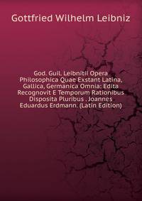 God. Guil. Leibnitii Opera Philosophica Quae Exstant Latina, Gallica, Germanica Omnia: Edita Recognovit E Temporum Rationibus Disposita Pluribus . Joannes Eduardus Erdmann. (Latin Edition)