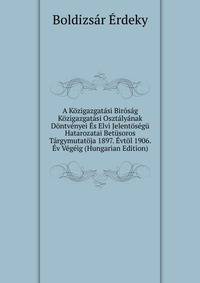 A Kozigazgatasi Birosag Kozigazgatasi Osztalyanak Dontvenyei Es Elvi Jelentosegu Hatarozatai Betusoros Targymutatoja 1897. Evtol 1906. Ev Vegeig (Hungarian Edition)