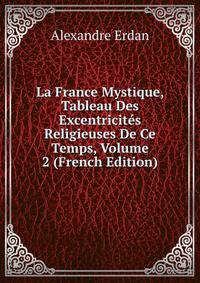 La France Mystique, Tableau Des Excentricites Religieuses De Ce Temps, Volume 2 (French Edition)