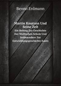Martin Knutzen Und Seine Zeit. Ein Beitrag Zur Geschichte Der Wolfischen Schule Und Insbesondere Zur Entwicklungsgeschichte Kants