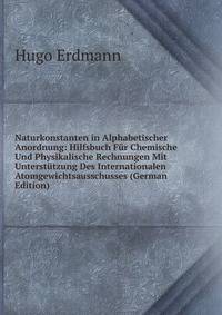 Naturkonstanten in Alphabetischer Anordnung: Hilfsbuch Fur Chemische Und Physikalische Rechnungen Mit Unterstutzung Des Internationalen Atomgewichtsausschusses (German Edition)