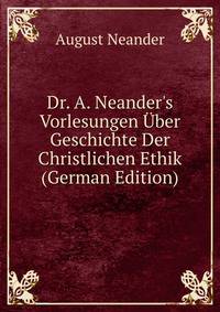 Dr. A. Neander's Vorlesungen ?ber Geschichte Der Christlichen Ethik (German Edition)