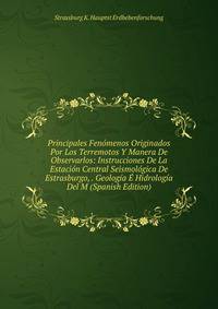 Principales Fenomenos Originados Por Los Terremotos Y Manera De Observarlos: Instrucciones De La Estacion Central Seismologica De Estrasburgo, . Geologia E Hidrologia Del M (Spanish Edition)
