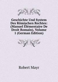 Geschichte Und System Des Romischen Rechtes: (Manuel Elementaire De Droit Romain), Volume 1 (German Edition)