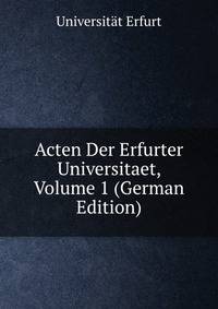 Acten Der Erfurter Universitaet, Volume 1 (German Edition)