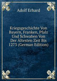 Kriegsgeschichte Von Bayern, Franken, Pfalz Und Schwaben Von Der Altesten Zeit Bis 1273 (German Edition)
