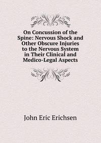On Concussion of the Spine: Nervous Shock and Other Obscure Injuries to the Nervous System in Their Clinical and Medico-Legal Aspects