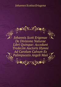Johannis Scoti Erigenae De Divisione Naturae Libri Quinque: Accedunt Tredecim Auctoris Hymni Ad Carolum Calvum Ex Palimpsestis Angeli Maii