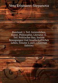 Russland: I. Teil. Geistesleben, Kunst, Philosophie, Literatur. Ii. Teil. Politischer Bau, Soziale Bewegungen Und Gesellschaftliches Leben, Volume 2, part 1 (German Edition)