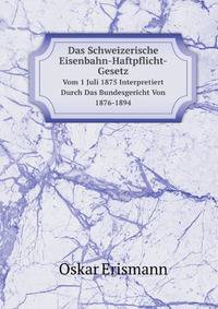 Das Schweizerische Eisenbahn-Haftpflicht-Gesetz. Vom 1 Juli 1875 Interpretiert Durch Das Bundesgericht Von 1876-1894