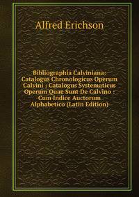 Bibliographia Calviniana: Catalogus Chronologicus Operum Calvini : Catalogus Systematicus Operum Quae Sunt De Calvino : Cum Indice Auctorum Alphabetico (Latin Edition)