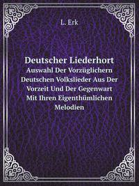Deutscher Liederhort. Auswahl Der Vorzglichern Deutschen Volkslieder Aus Der Vorzeit Und Der Gegenwart Mit Ihren Eigenthmlichen Melodien