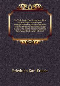 Die Volkslieder Der Deutschen: Eine Vollstandige Sammlung Der Vorzuglichen Deutschen Volkslieder Von Der Mitte Des Funfzehnten Bis in Die Erste Halfte Des Neunzehnten Jahrhunderts (German Edition)