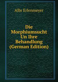Die Morphiumsucht Un Ihre Behandlung (German Edition)