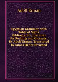 Egyptian Grammar, with Table of Signs, Bibliography, Exercises for Reading and Glossary: By Adolf Erman. Translated by James Henry Breasted