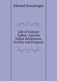 Life of Colonel Talbot: And the Talbot Settlement, Its Rise and Progress