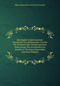 Spicilegium Copernicanum: Festschrift Des Historischen Vereins Fur Ermland Zum Vierhundertsten Geburtstage Des Ermlandischen Domherrn Nicolaus Kopernikus (German Edition)