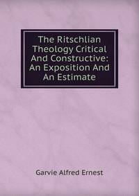 The Ritschlian Theology Critical And Constructive: An Exposition And An Estimate