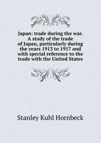 Japan: trade during the war. A study of the trade of Japan, particularly during the years 1913 to 1917 and with special reference to the trade with the United States