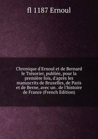 Chronique d'Ernoul et de Bernard le Tr?sorier, publi?e, pour la premi?re fois, d'apr?s les manuscrits de Bruxelles, de Paris et de Berne, avec un . de l'histoire de France (French Edition)