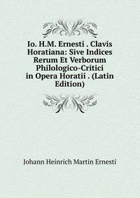 Io. H.M. Ernesti . Clavis Horatiana: Sive Indices Rerum Et Verborum Philologico-Critici in Opera Horatii . (Latin Edition)