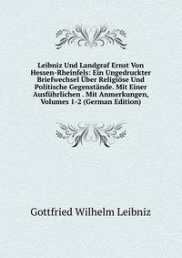 Leibniz Und Landgraf Ernst Von Hessen-Rheinfels: Ein Ungedruckter Briefwechsel Uber Religiose Und Politische Gegenstande. Mit Einer Ausfuhrlichen . Mit Anmerkungen, Volumes 1-2 (German Edition)