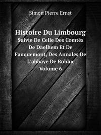 Histoire Du Limbourg. Suivie De Celle Des Comts De Daelhem Et De Fauquemont, Des Annales De L`abbaye De Rolduc Volume 6