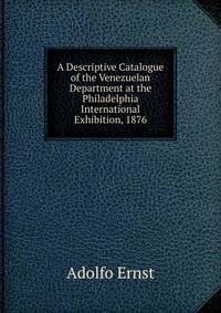 A Descriptive Catalogue of the Venezuelan Department at the Philadelphia International Exhibition, 1876