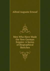 Men Who Have Made the New German Empire: A Series of Biographical Sketches