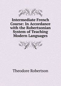 Intermediate French Course: In Accordance with the Robertsonian System of Teaching Modern Languages