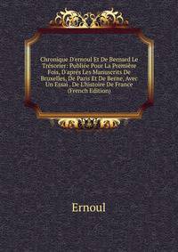 Chronique D'ernoul Et De Bernard Le Tr?sorier: Publi?e Pour La Premi?re Fois, D'apr?s Les Manuscrits De Bruxelles, De Paris Et De Berne, Avec Un Essai . De L'histoire De France (French Edition)