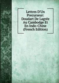 Lettres D'Un Precurseur: Doudart De Lagr?e Au Cambodge Et En Indo-Chine (French Edition)