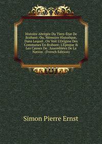 Histoire Abr?g?e Du Tiers-?tat De Brabant; Ou, M?moire Historique, Dans Lequel . On Voit L'Origine Des Communes En Brabant: L'?poque &amp; Les Causes De . Assembl?es De La Nation . (French Edition)