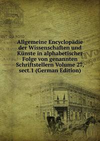 Allgemeine Encyclopadie der Wissenschaften und Kunste in alphabetischer Folge von genannten Schriftstellern Volume 27, sect.1 (German Edition)