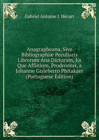 Anagrapheana, Sive Bibliographi? Peculiaris Librorum Ana Dictorum, Iis Que Affinium, Prodromus, a Johanne Gisleberto Phitakaer (Portuguese Edition)