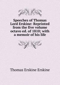 Speeches of Thomas Lord Erskine: Reprinted from the five volume octavo ed. of 1810; with a memoir of his life