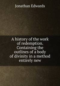 A history of the work of redemption. Containing the outlines of a body of divinity in a method entirely new