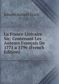 La France Literaire Sic: Contenant Les Auteurs Francais De 1771 a 1796 (French Edition)