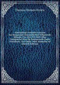 Almindeligt Forfatter-Lexicon for Kongeriget Danmark Med Tilhorende Bilande, Fra 1814 Til 1840: Eller Fortegnelse Over De Sammesteds Fodte Forfattere . Ere Fodte, Med Anforelse Af (Danish Edition)